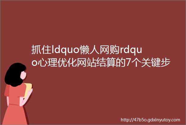 抓住ldquo懒人网购rdquo心理优化网站结算的7个关键步骤