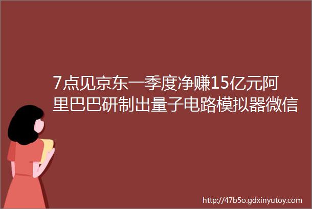 7点见京东一季度净赚15亿元阿里巴巴研制出量子电路模拟器微信公众号迎来样式大改版