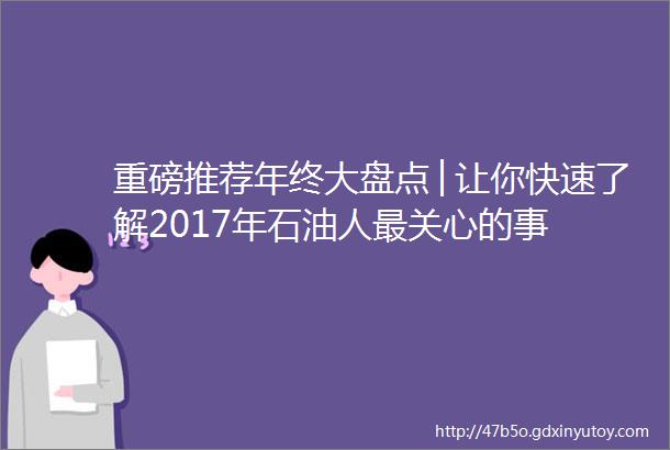 重磅推荐年终大盘点│让你快速了解2017年石油人最关心的事