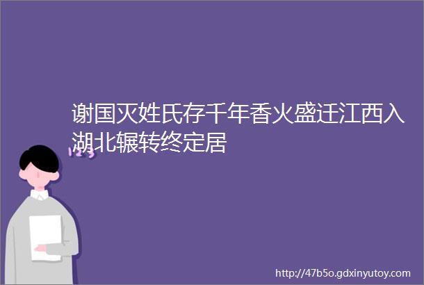 谢国灭姓氏存千年香火盛迁江西入湖北辗转终定居