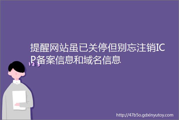 提醒网站虽已关停但别忘注销ICP备案信息和域名信息