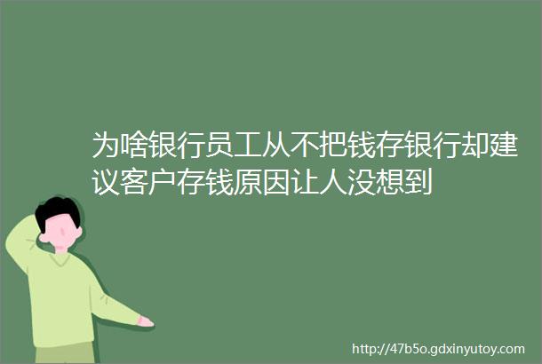 为啥银行员工从不把钱存银行却建议客户存钱原因让人没想到