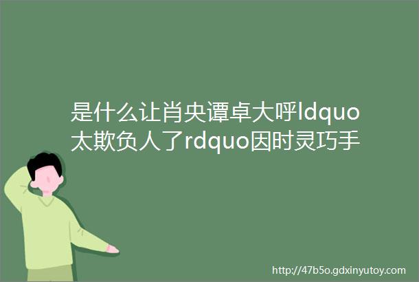 是什么让肖央谭卓大呼ldquo太欺负人了rdquo因时灵巧手大秀弹球绝技