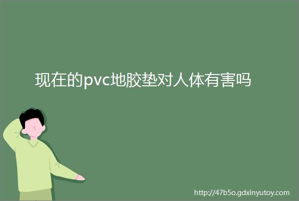 现在的pvc地胶垫对人体有害吗