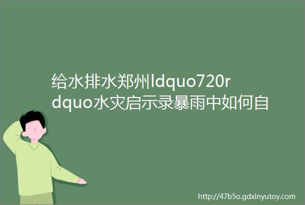 给水排水郑州ldquo720rdquo水灾启示录暴雨中如何自救