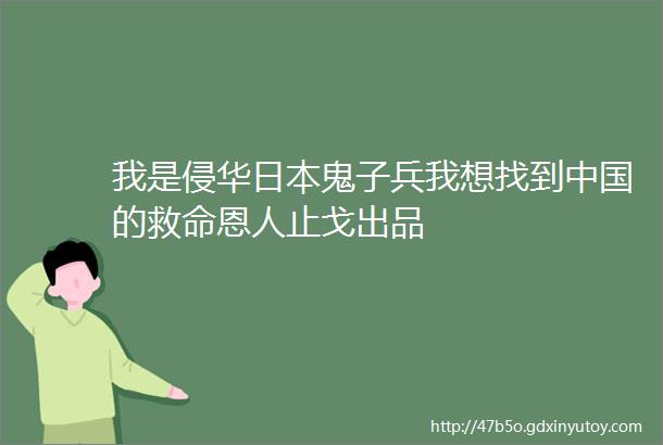 我是侵华日本鬼子兵我想找到中国的救命恩人止戈出品