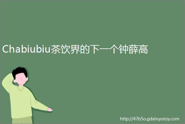 Chabiubiu茶饮界的下一个钟薛高