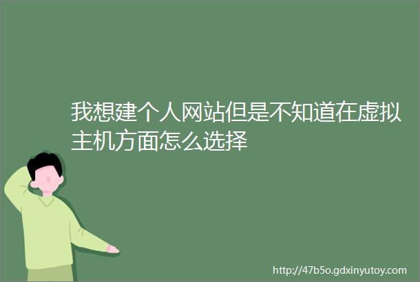 我想建个人网站但是不知道在虚拟主机方面怎么选择