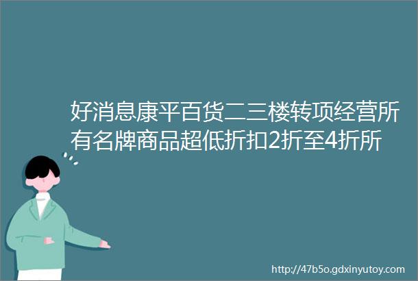 好消息康平百货二三楼转项经营所有名牌商品超低折扣2折至4折所有商品一件不留连续转发朋友圈3天免费领取套碗或套杯一套