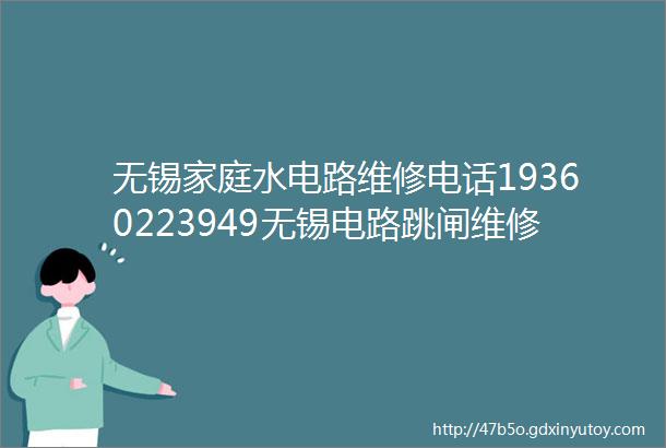 无锡家庭水电路维修电话19360223949无锡电路跳闸维修号码无锡电力维修热线电话号码附近24小时上门